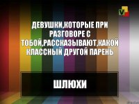 Девушки,которые при разговоре с тобой,рассказывают,какой классный другой парень