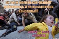 ах ты ж маленькая тварь!!! добавилась и не высылаешь консервы!!! #@$%$ **** $#@% #@$#@ XD