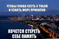 хочется стереть себе память чтобы снова сесть с тобой и узнать море приколов