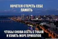 чтобы снова сесть с тобой и узнать море приколов хочется стереть себе память