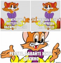 ты играешь в battlefield и обсираешь CoD ты играешь в CoD и обсираешь battlefield Ребята, давайте жить дружно