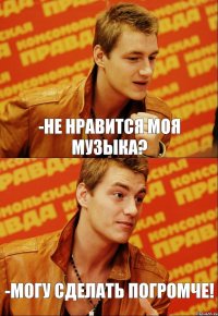 -Не нравится моя музыка? -Могу сделать погромче!