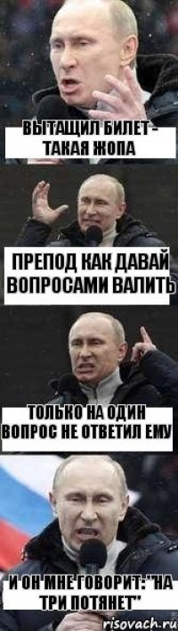 вытащил билет - такая жопа препод как давай вопросами валить только на один вопрос не ответил ему и он мне говорит: "на три потянет"