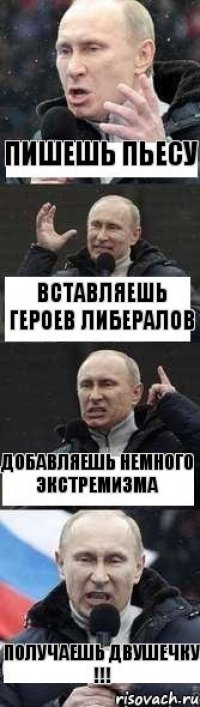 ПИШЕШЬ ПЬЕСУ ВСТАВЛЯЕШЬ ГЕРОЕВ ЛИБЕРАЛОВ ДОБАВЛЯЕШЬ НЕМНОГО ЭКСТРЕМИЗМА ПОЛУЧАЕШЬ ДВУШЕЧКУ !!!