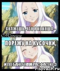 Скажешь, что я не няша - порежу на кусочки, и по баночкам расфасую :3