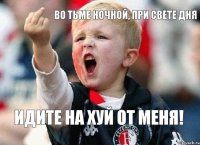 Во тьме ночной, при свете дня ИДИТЕ НА ХУЙ ОТ МЕНЯ!