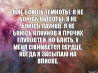 Я не боюсь темноты. Я не боюсь высоты. Я не боюсь пауков. Я не боюсь клоунов и прочих глупостей. Но блять, у меня сжимается сердце, когда я засыпаю на вписке.