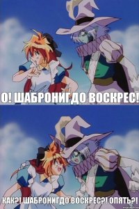 О! Шабронигдо воскрес! Как?! Шабронигдо воскрес?! Опять?!