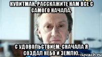 купитман, расскажите нам все с самого начала. с удовольствием. сначала я создал небо и землю.