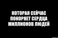 КОТОРАЯ СЕЙЧАС ПОКОРЯЕТ СЕРДЦА МИЛЛИОНОВ ЛЮДЕЙ