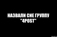 НАЗВАЛИ СИЕ ГРУППУ ''4POST''