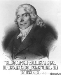 "Никогда не спешите, и вы прибудете вовремя"(Ш.М. де Талейран)