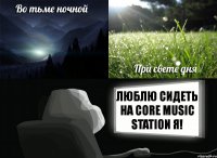 люблю сидеть на Core Music Station я!