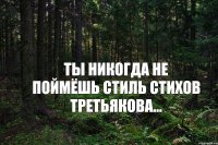 Ты никогда не поймёшь стиль стихов Третьякова...