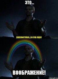 Это... ВООБРАЖЕНИЕ! Supernatural..So far away