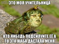 это моя учительница кто нибудь подсилуите её а то эта жаба дастала меня