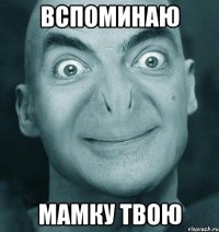 вспоминаю мамку твою