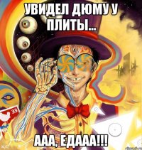 увидел дюму у плиты... ааа, едааа!!!