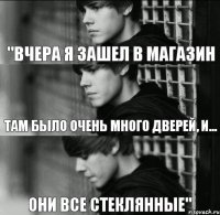 "вчера я зашел в магазин там было очень много дверей, и... они все стеклянные"