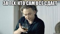 за тех, кто сам всё сдает 