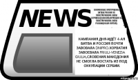 Кампания дня-Идёт 4-ая битва и Россия почти завовала Dnipro.Хорватия завоевала Friuli-Venezia giulia,Словения.Македония не смогла востать из под оккупации Сербии. Возможные завтрашние битвы:Россия vs Повстанчиские силы Украины{sloboda},Франция vs Повстанчиские силы России{Volga vyatka}.