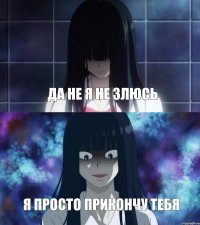 да не я не злюсь я просто прикончу тебя