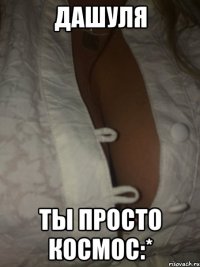 дашуля ты просто космос:*