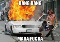 bang bang mada fucka