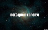 ПОЕЗДКА В ЕВРОПУ!