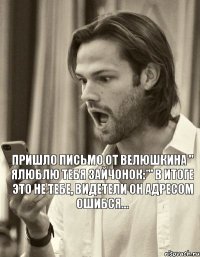 Пришло письмо от Велюшкина " ялюблю тебя зайчонок:*" в итоге это не тебе, видетели он адресом ошибся...