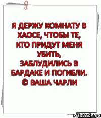 Я держу комнату в хаосе, чтобы те, кто придут меня убить, заблудились в бардаке и погибли. © Ваша Чарли