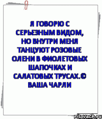 Я говорю с серьезным видом, но внутри меня танцуют розовые олени в фиолетовых шапочках и салатовых трусах.© Ваша Чарли