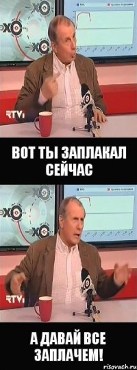 вот ты заплакал сейчас а давай все заплачем!