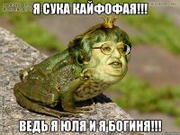 я сука кайфофая!!! ведь я юля и я богиня!!!