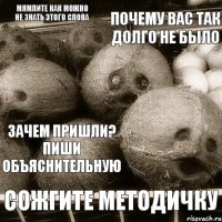 почему вас так долго не было зачем пришли? пиши объяснительную сожгите методичку мямлите как можно не знать этого слова