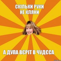 Скільки Руки не кляни а Дупа вєріт в чудєса