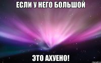 если у него большой это ахуено!