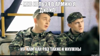 - МНЕ НЕЛЬЗЯ В АРМИЮ Я ДИБИЛ! - НУ, НАМ КАК РАЗ ТАКИЕ И ИНУЖНЫ