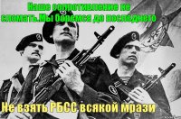 Наше сопротивление не сломать.Мы боремся до последнего Не взять РБСС всякой мрази