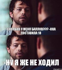 -СКОЛЬКО У МЕНЯ БАЛЛОВ??? -ОНА ПОСТАВИЛА 18 -НУ Я ЖЕ НЕ ХОДИЛ