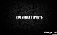 ПОБЕЖДАЕТ ТОТ КТО УМЕЕТ ТЕРПЕТЬ