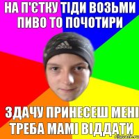 На п'єтку тіди возьми пиво то почотири здачу принесеш мені треба мамі віддати