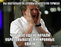 вы настолько не готовы к зачету по термеху что у вас еще не начали образовываться нейронные связи