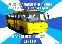 СКАЖИТЕ, А МАРШРУТКИ "ПИВНИЧ ЦЕНТР - АЙВЕНГО" БУДУТ ЕЗДИТЬ ? А "АЙВЕНГО - ПИВНИЧ ЦЕНТР?