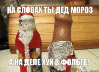 На словах ты Дед Мороз А на деле ХУЙ В ФОЛЬГЕ!