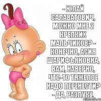 - Юлай Салаватович, можно мне 2 крепких мальчиков? - Конечно, Асия Шарифьяновна, вам, наверно, что-то тяжелое надо перенести? - Да, разлуку.