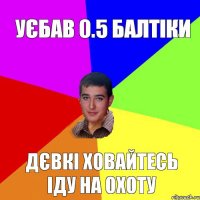 Уєбав 0.5 балтіки Дєвкі ховайтесь іду на охоту