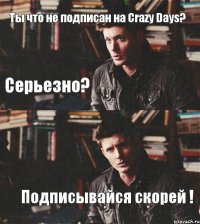 Ты что не подписан на Crazy Days? Подписывайся скорей ! Серьезно?