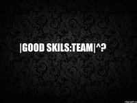  |Good Skils:team|^? 