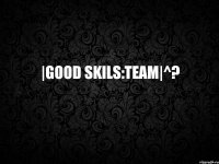 |Good Skils:team|^?